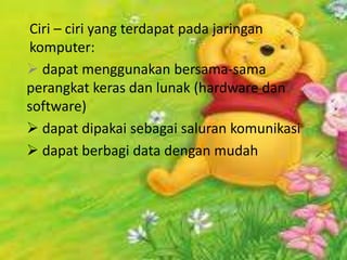 Ciri – ciri yang terdapat pada jaringan
komputer:
 dapat menggunakan bersama-sama
perangkat keras dan lunak (hardware dan
software)
 dapat dipakai sebagai saluran komunikasi
 dapat berbagi data dengan mudah
 