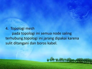 4. Topologi mesh
     pada topologi ini semua node saling
terhubung.topologi ini jarang dipakai karena
sulit ditangani dan boros kabel.
 