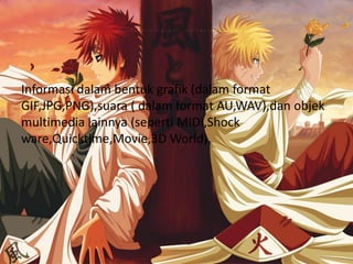 Informasi dalam bentuk grafik (dalam format
GIF,JPG,PNG),suara ( dalam format AU,WAV),dan objek
multimedia lainnya (seperti MIDI,Shock
ware,Quicktime,Movie,3D World).
 