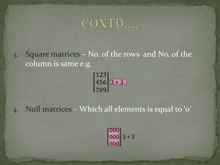 3.   Square matrices – No. of the rows and No. of the
     column is same e.g.




4. Null matrices – Which all elements is equal to ‘0’
 