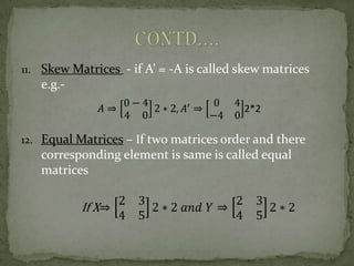 11. Skew Matrices - if A’ = -A is called skew matrices
   e.g.-
                                         2*2

12. Equal Matrices – If two matrices order and there
   corresponding element is same is called equal
   matrices

           If X
 