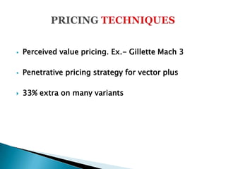    Perceived value pricing. Ex.- Gillette Mach 3

   Penetrative pricing strategy for vector plus

   33% extra on many variants
 