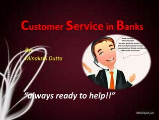 Customer service in Banks
By:
Minakshi Dutta
“always ready to help!!”
1
 
