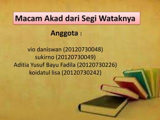 Macam Akad dari Segi Wataknya
Anggota :
vio daniswan (20120730048)
sukirno (20120730049)
Aditia Yusuf Bayu Fadila (20120730226)
koidatul lisa (20120730242)
 