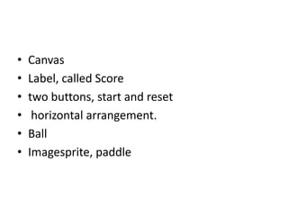 • Canvas
• Label, called Score
• two buttons, start and reset
• horizontal arrangement.
• Ball
• Imagesprite, paddle
 