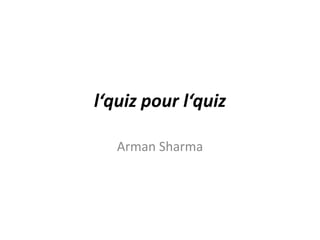 l‘quiz pour l‘quiz
Arman Sharma
 