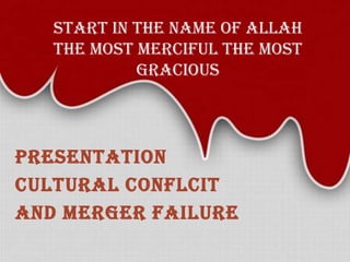 START IN THE NAME OF ALLAH
THE MOST MERCIFUL THE MOST
GRACIOUS

PRESENTATION
CULTURAL CONFLCIT
AND MERGER FAILURE

 