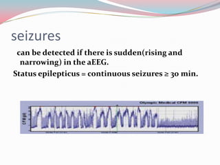 seizures
can be detected if there is sudden(rising and
narrowing) in the aEEG.
Status epilepticus = continuous seizures ≥ 30 min.

 