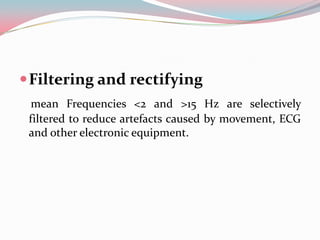  Filtering and rectifying
mean Frequencies <2 and >15 Hz are selectively
filtered to reduce artefacts caused by movement, ECG
and other electronic equipment.

 