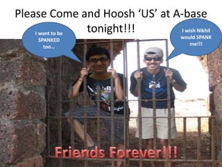 Please Come and Hoosh ‘US’ at A-base
tonight!!!
I wish Nikhil
I want to be
SPANKED
too…

would SPANK
me!!!

 