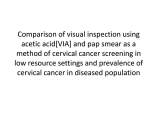 Comparison of visual inspection using
acetic acid[VIA] and pap smear as a
method of cervical cancer screening in
low resource settings and prevalence of
cervical cancer in diseased population

 