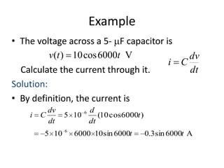 Example
• The voltage across a 5- F capacitor is
v(t ) 10 cos 6000t V
dv
i C
dt
Calculate the current through it.
Solution:
• By definition, the current is
i

dv
C
dt
5 10

d
5 10
(10 cos 6000t )
dt
6

6

6000 10 sin 6000t

0.3 sin 6000t A

 