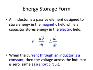 Energy Storage Form
• An inductor is a passive element designed to
store energy in the magnetic field while a
capacitor stores energy in the electric field.

v

d
dt

di
L
dt

• When the current through an inductor is a
constant, then the voltage across the inductor
is zero, same as a short circuit.

 