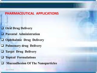 PHARMACEUTICAL APPLICATIONS

 Oral Drug Delivery
 Parental Administration
 Ophthalmic Drug Delivery
 Pulmonary drug Delivery
 Target Drug Delivery
 Topical Formulations
 Mucoadhesion Of The Nanoparticles
12/13/2013

26

 