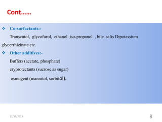 Cont……
 Co-surfactants:Transcutol, glycofurol, ethanol ,iso-propanol , bile salts Dipotassium

glycerrhizinate etc.
 Other additives:Buffers (acetate, phosphate)
cryprotectants (sucrose as sugar)
osmogent (mannitol, sorbitol).

12/13/2013

8

 