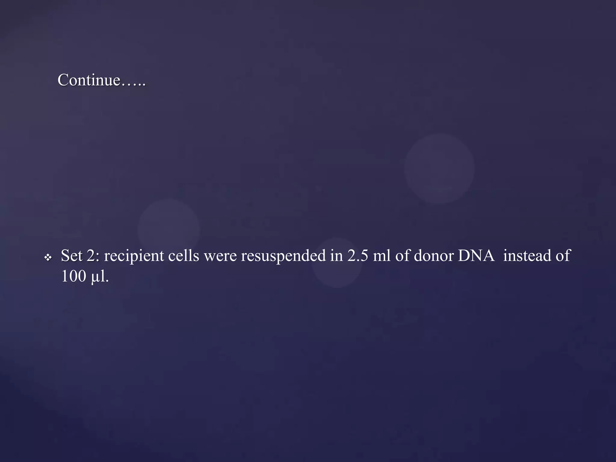 Continue…..




   Set 2: recipient cells were resuspended in 2.5 ml of donor DNA instead of
    100 µl.
 