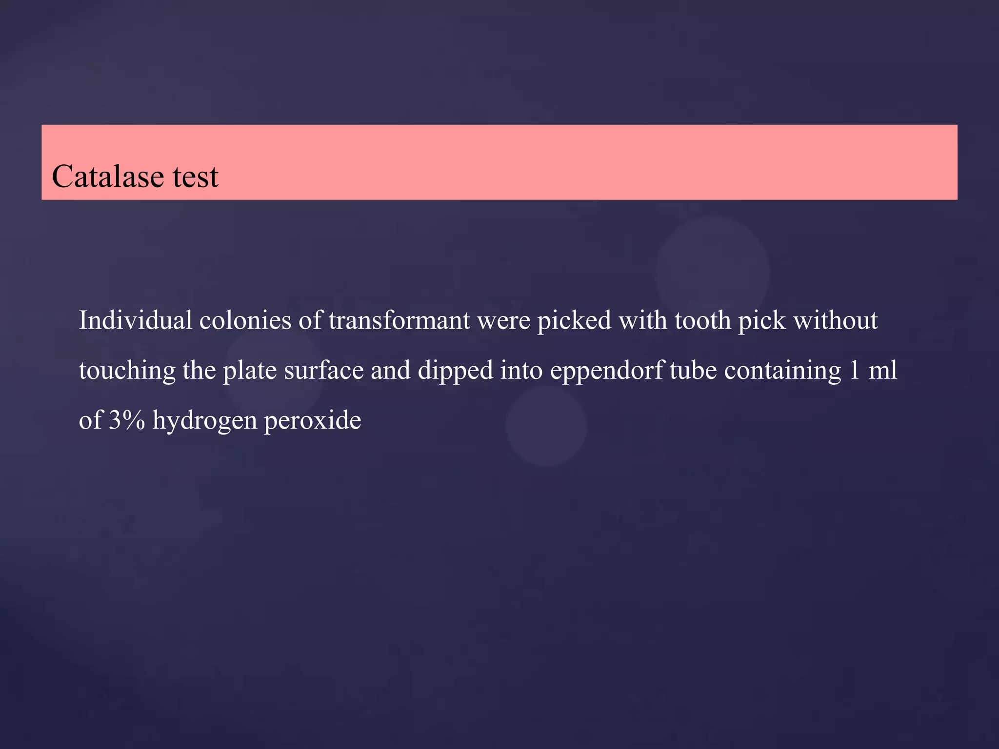 Catalase test



  Individual colonies of transformant were picked with tooth pick without
  touching the plate surface and dipped into eppendorf tube containing 1 ml
  of 3% hydrogen peroxide
 