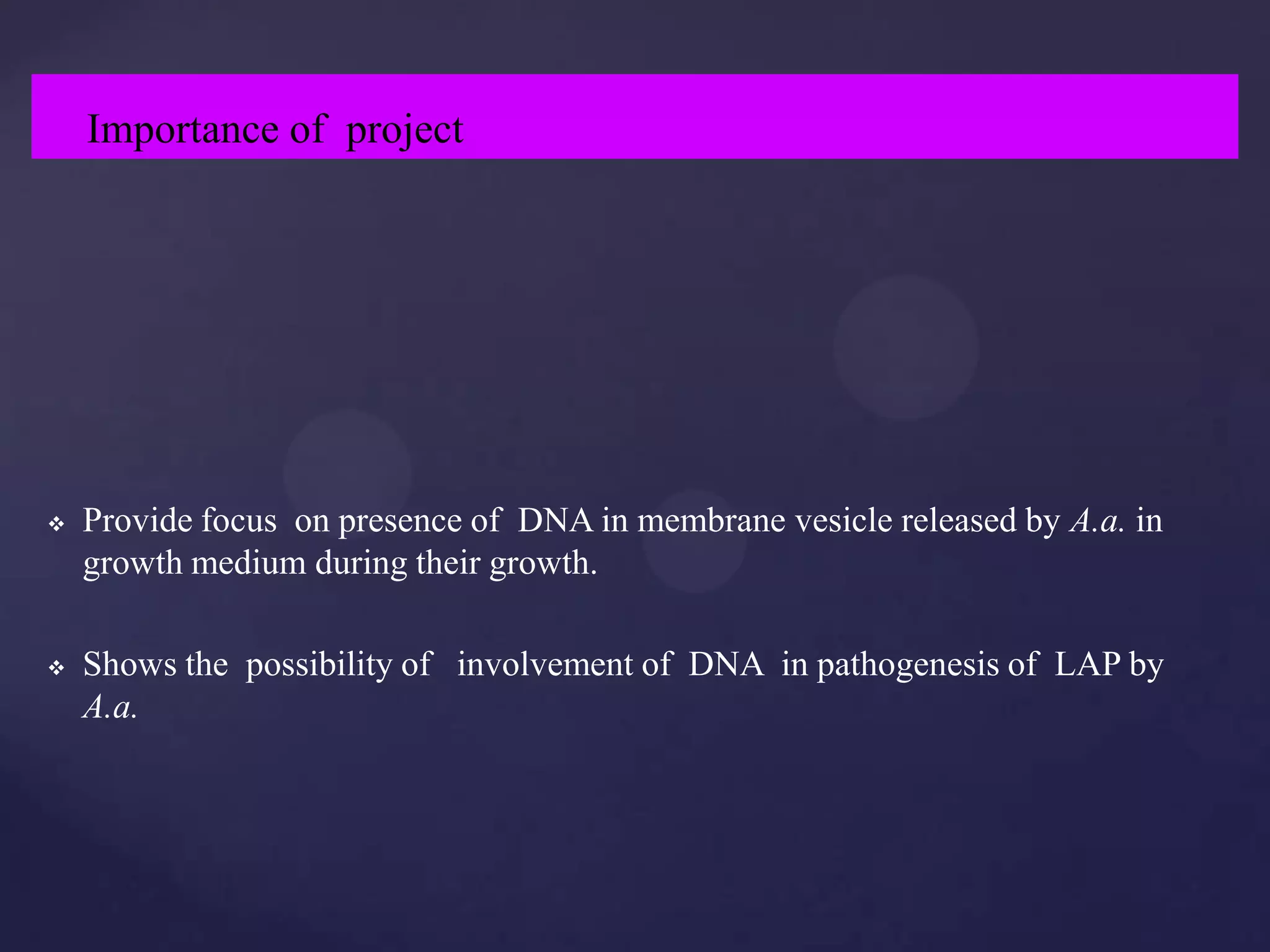 Importance of project




   Provide focus on presence of DNA in membrane vesicle released by A.a. in
    growth medium during their growth.

   Shows the possibility of involvement of DNA in pathogenesis of LAP by
    A.a.
 