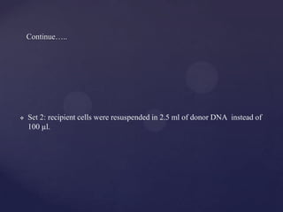 Continue…..




   Set 2: recipient cells were resuspended in 2.5 ml of donor DNA instead of
    100 µl.
 
