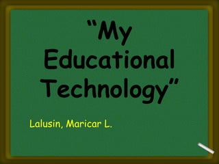 “My
Educational
Technology”
Lalusin, Maricar L.

 