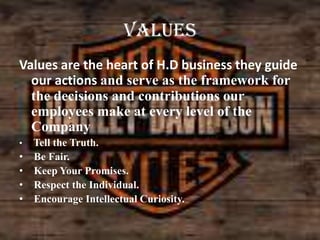 values
Values are the heart of H.D business they guide
our actions and serve as the framework for
the decisions and contributions our
employees make at every level of the
Company
•

•
•
•
•

Tell the Truth.
Be Fair.
Keep Your Promises.
Respect the Individual.
Encourage Intellectual Curiosity.

 