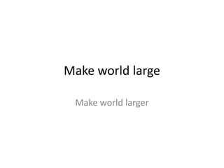 Make world large
Make world larger
 