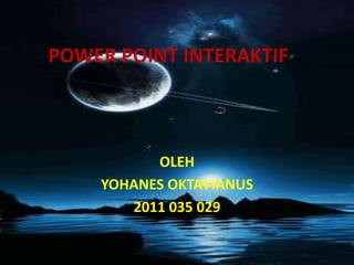 POWER POINT INTERAKTIF
OLEH
YOHANES OKTAVIANUS
2011 035 029
 