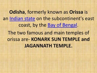 Odisha, formerly known as Orissa is
an Indian state on the subcontinent's east
coast, by the Bay of Bengal.
The two famous and main temples of
orissa are- KONARK SUN TEMPLE and
JAGANNATH TEMPLE.
 