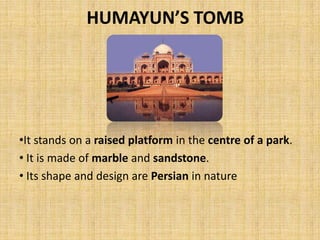 HUMAYUN’S TOMB
•It stands on a raised platform in the centre of a park.
• It is made of marble and sandstone.
• Its shape and design are Persian in nature
 