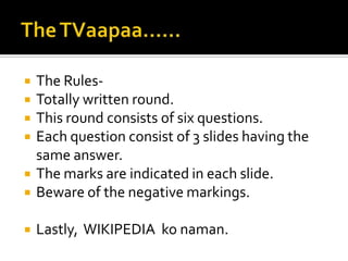  The Rules-
 Totally written round.
 This round consists of six questions.
 Each question consist of 3 slides having the
same answer.
 The marks are indicated in each slide.
 Beware of the negative markings.
 Lastly, WIKIPEDIA ko naman.
 