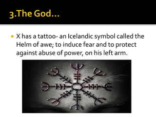  X has a tattoo- an Icelandic symbol called the
Helm of awe; to induce fear and to protect
against abuse of power, on his left arm.
 