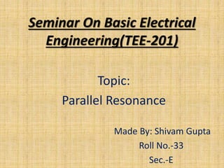 Seminar On Basic Electrical
Engineering(TEE-201)
Topic:
Parallel Resonance
Made By: Shivam Gupta
Roll No.-33
Sec.-E
 