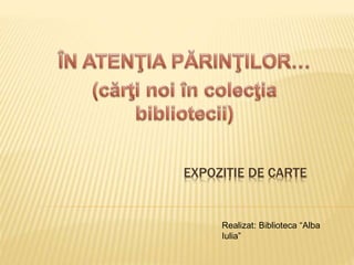 EXPOZIȚIE DE CARTE
Realizat: Biblioteca “Alba
Iulia”
 