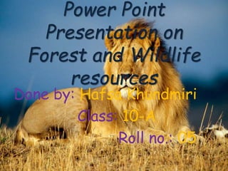 Done by: Hafsa Khundmiri
Class: 10-A
Roll no.: 05
Power Point
Presentation on
Forest and Wildlife
resources
 