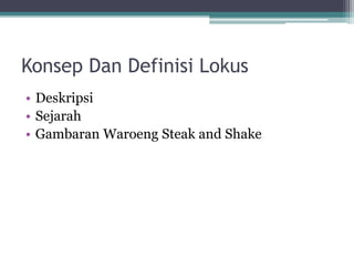 Konsep Dan Definisi Lokus
• Deskripsi
• Sejarah
• Gambaran Waroeng Steak and Shake
 