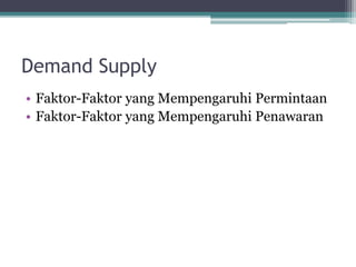 Demand Supply
• Faktor-Faktor yang Mempengaruhi Permintaan
• Faktor-Faktor yang Mempengaruhi Penawaran
 