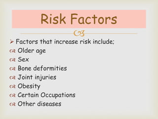 
 Factors that increase risk include;
 Older age
 Sex
 Bone deformities
 Joint injuries
 Obesity
 Certain Occupations
 Other diseases
Risk Factors
 
