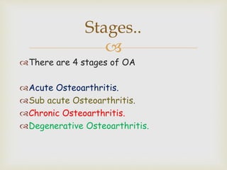 
There are 4 stages of OA
Acute Osteoarthritis.
Sub acute Osteoarthritis.
Chronic Osteoarthritis.
Degenerative Osteoarthritis.
Stages..
 