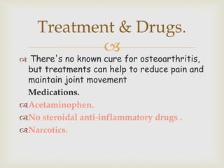 
 There's no known cure for osteoarthritis,
but treatments can help to reduce pain and
maintain joint movement
Medications.
Acetaminophen.
No steroidal anti-inflammatory drugs .
Narcotics.
Treatment & Drugs.
 