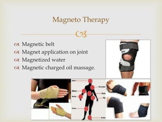 
 Magnetic belt
 Magnet application on joint
 Magnetized water
 Magnetic charged oil massage.
Magneto Therapy
 