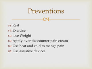 
 Rest
 Exercise
 lose Weight
 Apply over the counter pain cream
 Use heat and cold to mange pain
 Use assistive devices
Preventions
 