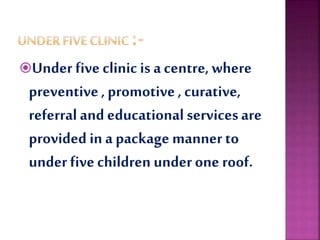 Under five clinic is a centre, where
preventive ,promotive , curative,
referral and educational servicesare
provided in a package manner to
under fivechildren under one roof.
 