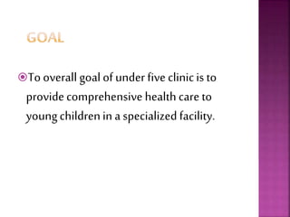 To overall goal of under five clinicis to
providecomprehensive health care to
youngchildrenin a specialized facility.
 