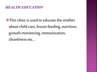 This clinicis used to educate the mother
about childcare, breast feeding,nutrition,
growth monitoring,immunization,
cleanliness etc…
 
