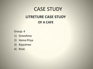 CASE STUDY
LITRETURE CASE STUDY
OF A CAFE
Group: 4
1) Greeshma
2) Hema Priya
3) Rajashree
4) Rinki
 