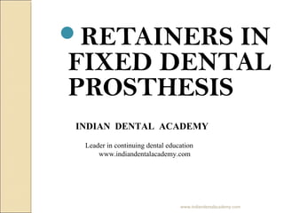 RETAINERS IN
FIXED DENTAL
PROSTHESIS
INDIAN DENTAL ACADEMY
Leader in continuing dental education
www.indiandentalacademy.com
www.indiandentalacademy.com
 