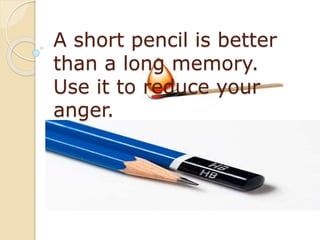 A short pencil is better
than a long memory.
Use it to reduce your
anger.
 