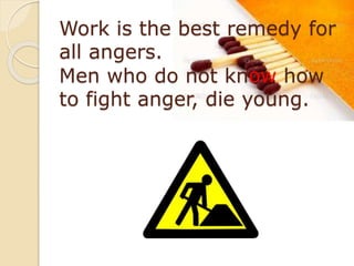 Work is the best remedy for
all angers.
Men who do not know how
to fight anger, die young.
 