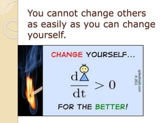 You cannot change others
as easily as you can change
yourself.
 