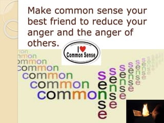 Make common sense your
best friend to reduce your
anger and the anger of
others.
 